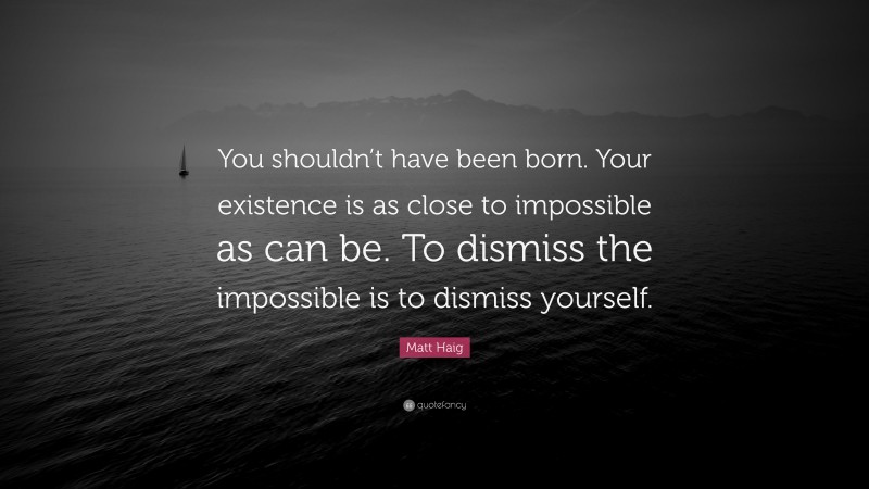 Matt Haig Quote: “You shouldn’t have been born. Your existence is as close to impossible as can be. To dismiss the impossible is to dismiss yourself.”
