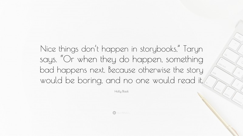 Holly Black Quote: “Nice things don’t happen in storybooks,” Taryn says. “Or when they do happen, something bad happens next. Because otherwise the story would be boring, and no one would read it.”