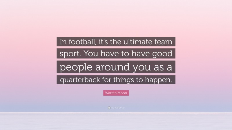 Warren Moon Quote: “In football, it’s the ultimate team sport. You have to have good people around you as a quarterback for things to happen.”