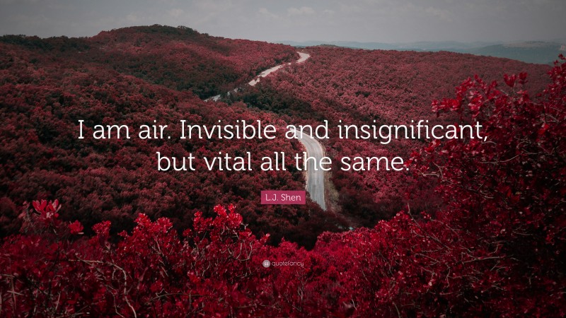 L.J. Shen Quote: “I am air. Invisible and insignificant, but vital all the same.”