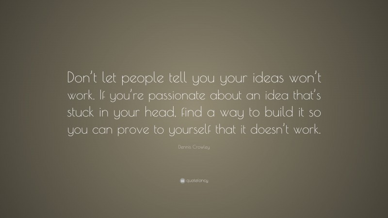 Dennis Crowley Quote: “Don’t let people tell you your ideas won’t work. If you’re passionate about an idea that’s stuck in your head, find a way to build it so you can prove to yourself that it doesn’t work.”