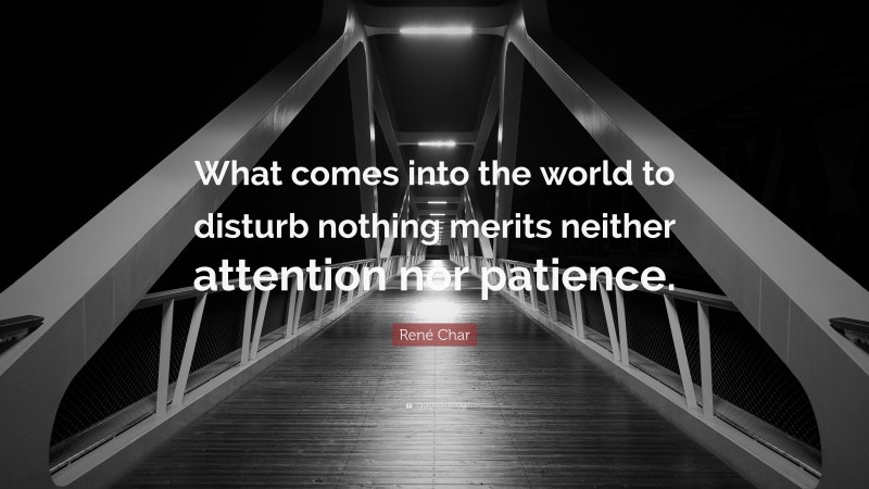 René Char Quote: “What comes into the world to disturb nothing merits neither attention nor patience.”