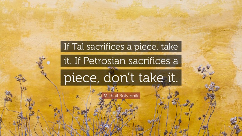 Mikhail Botvinnik Quote: “If Tal sacrifices a piece, take it. If Petrosian sacrifices a piece, don’t take it.”