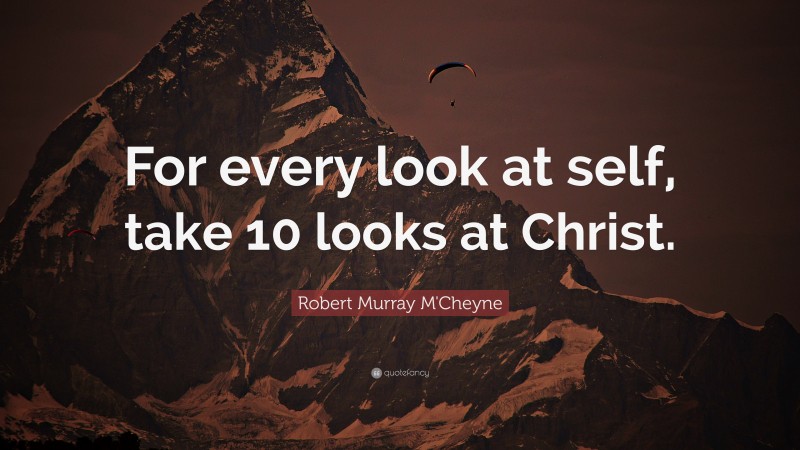 Robert Murray M'Cheyne Quote: “For every look at self, take 10 looks at Christ.”