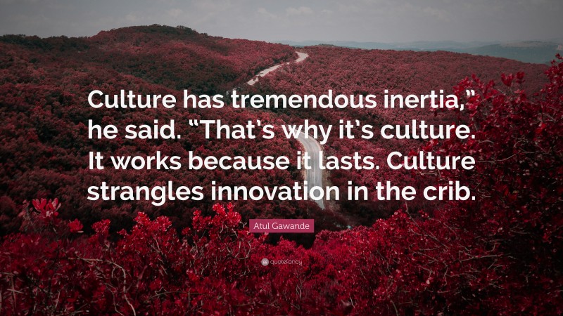 Atul Gawande Quote: “Culture has tremendous inertia,” he said. “That’s why it’s culture. It works because it lasts. Culture strangles innovation in the crib.”