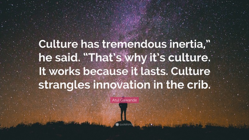 Atul Gawande Quote: “Culture has tremendous inertia,” he said. “That’s why it’s culture. It works because it lasts. Culture strangles innovation in the crib.”
