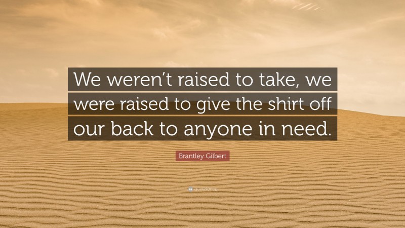 Brantley Gilbert Quote: “We weren’t raised to take, we were raised to give the shirt off our back to anyone in need.”