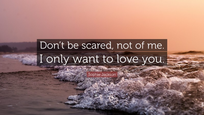 Sophie Jackson Quote: “Don’t be scared, not of me. I only want to love you.”