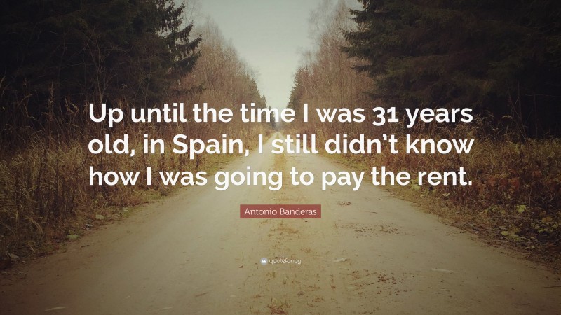 Antonio Banderas Quote: “Up until the time I was 31 years old, in Spain, I still didn’t know how I was going to pay the rent.”