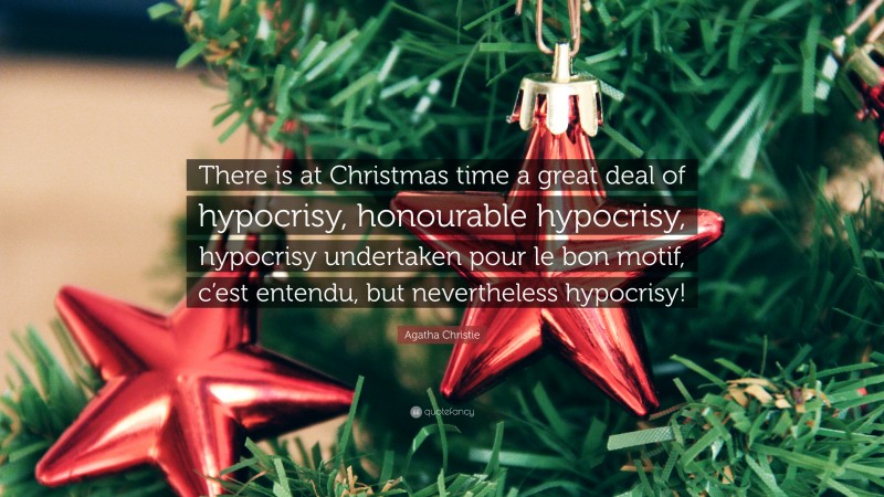 Agatha Christie Quote: “There is at Christmas time a great deal of hypocrisy, honourable hypocrisy, hypocrisy undertaken pour le bon motif, c’est entendu, but nevertheless hypocrisy!”