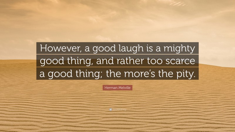 Herman Melville Quote: “However, a good laugh is a mighty good thing, and rather too scarce a good thing; the more’s the pity.”