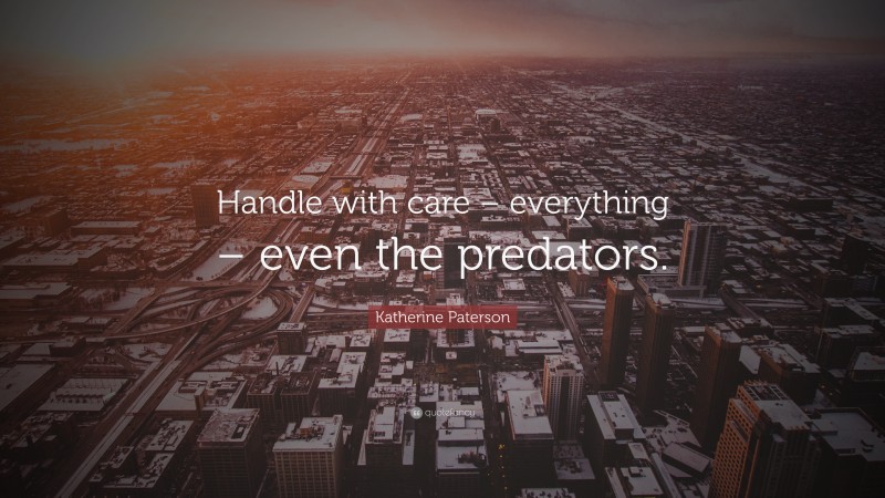 Katherine Paterson Quote: “Handle with care – everything – even the predators.”