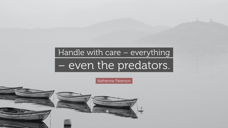 Katherine Paterson Quote: “Handle with care – everything – even the predators.”