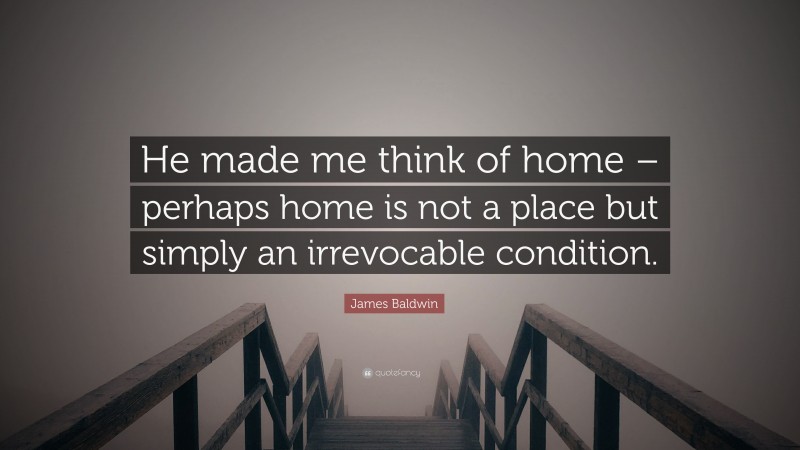 James Baldwin Quote: “He made me think of home – perhaps home is not a place but simply an irrevocable condition.”