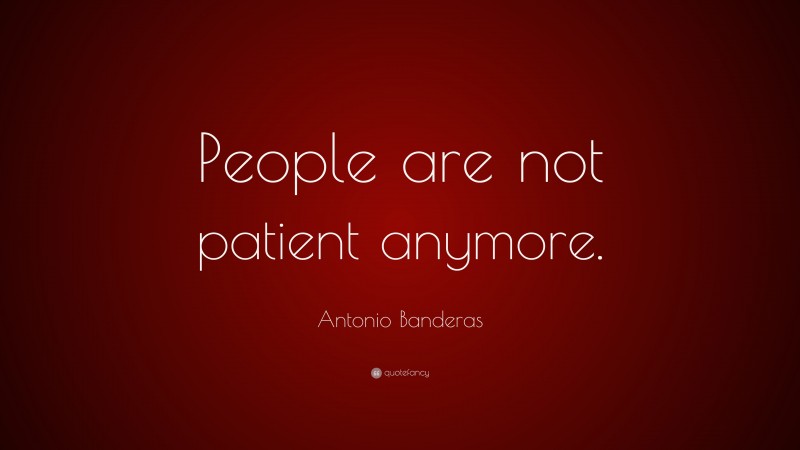 Antonio Banderas Quote: “People are not patient anymore.”