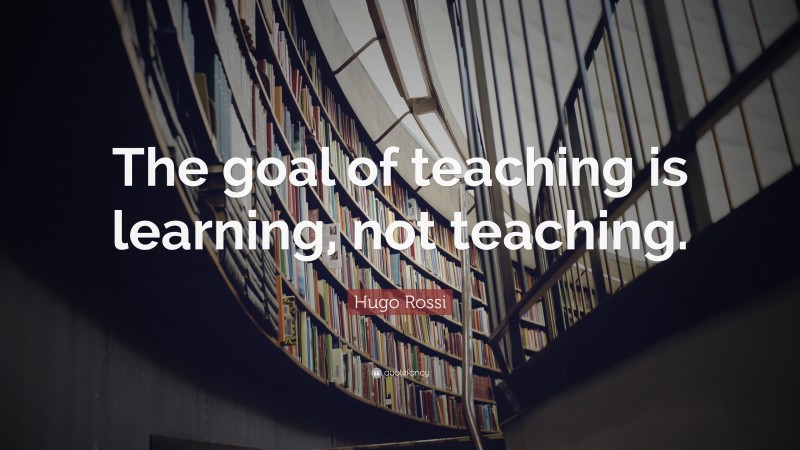 Hugo Rossi Quote: “The goal of teaching is learning, not teaching.”