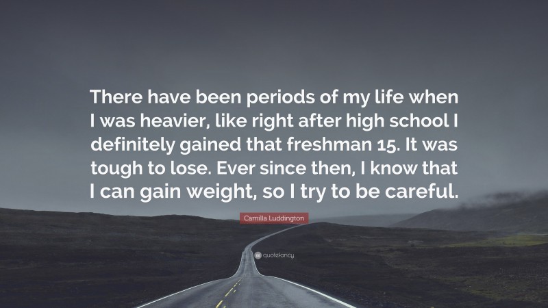 Camilla Luddington Quote: “There have been periods of my life when I was heavier, like right after high school I definitely gained that freshman 15. It was tough to lose. Ever since then, I know that I can gain weight, so I try to be careful.”