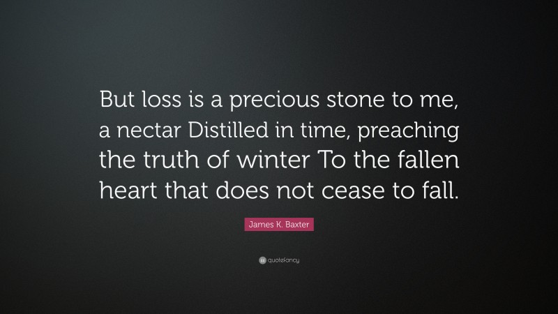 James K. Baxter Quote: “But loss is a precious stone to me, a nectar Distilled in time, preaching the truth of winter To the fallen heart that does not cease to fall.”