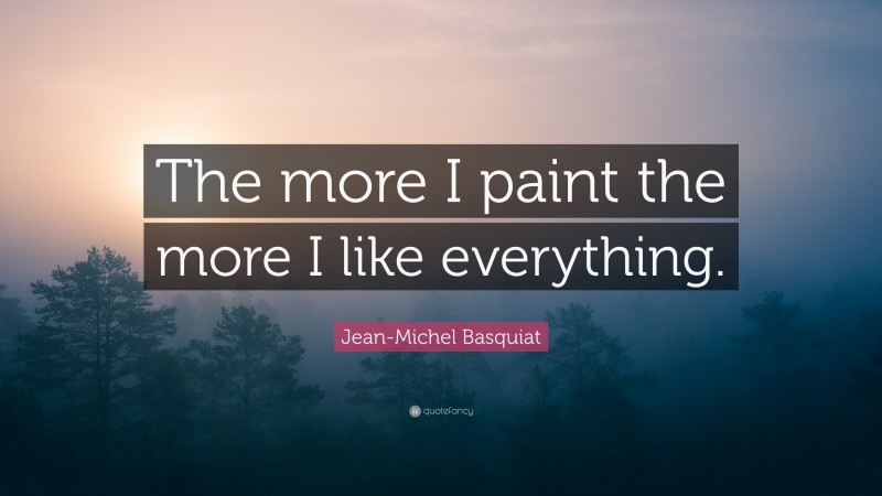Jean-Michel Basquiat Quote: “The more I paint the more I like everything.”
