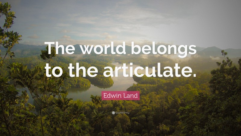 Edwin Land Quote: “The world belongs to the articulate.”