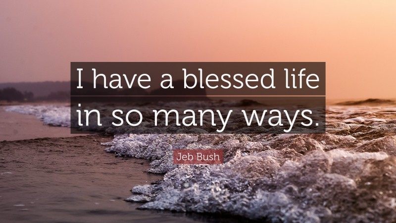 Jeb Bush Quote: “I have a blessed life in so many ways.”