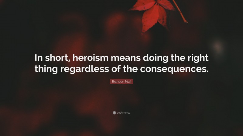Brandon Mull Quote: “In short, heroism means doing the right thing regardless of the consequences.”