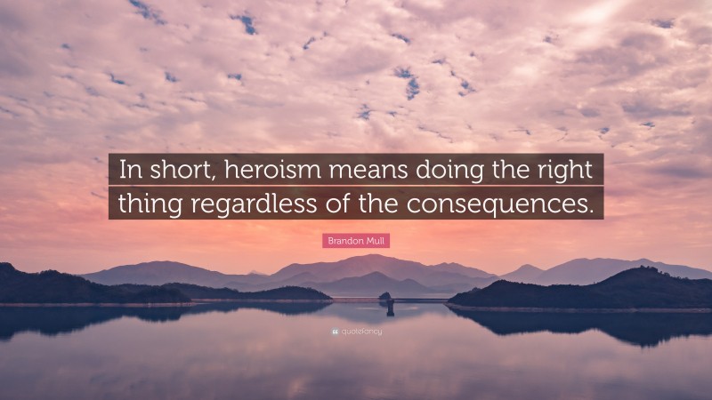 Brandon Mull Quote: “In short, heroism means doing the right thing regardless of the consequences.”