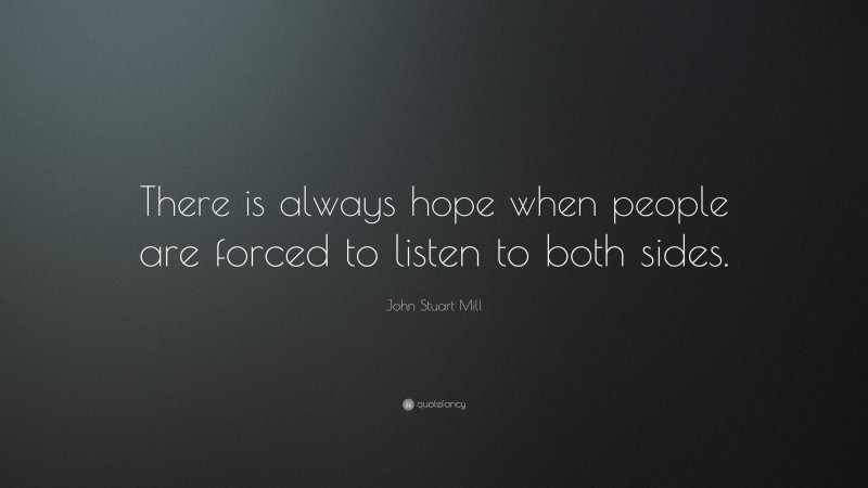 John Stuart Mill Quote: “There is always hope when people are forced to listen to both sides.”