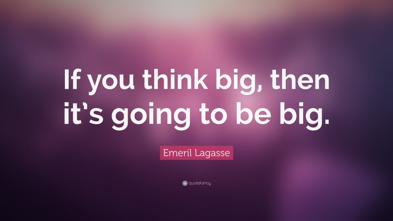 Emeril Lagasse Quote: “If you think big, then it’s going to be big.”