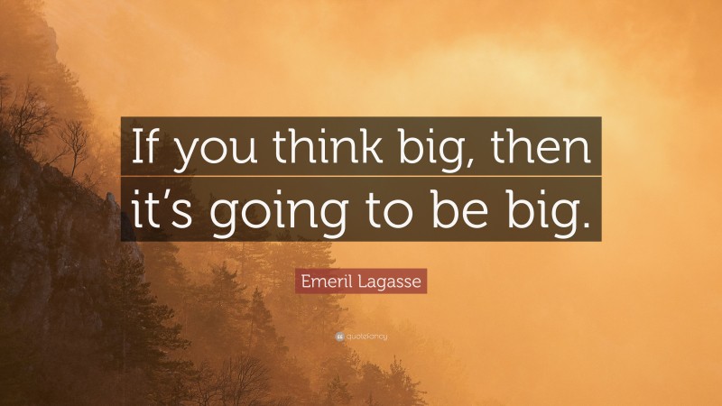 Emeril Lagasse Quote: “If you think big, then it’s going to be big.”