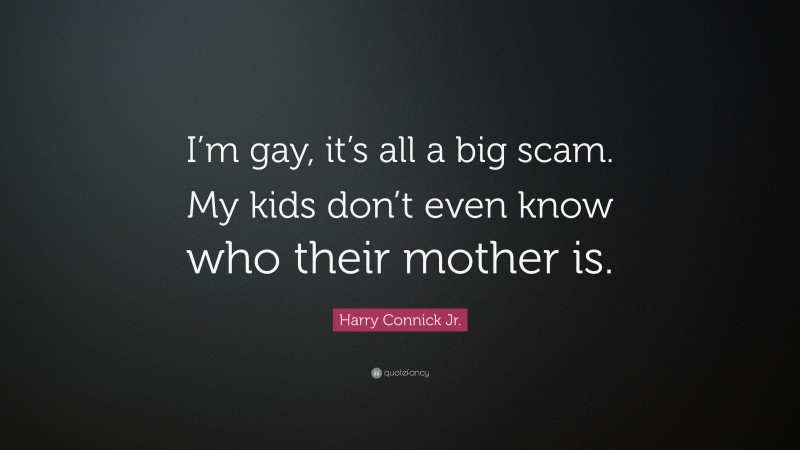 Harry Connick Jr. Quote: “I’m gay, it’s all a big scam. My kids don’t even know who their mother is.”