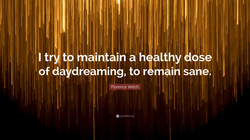 Florence Welch Quote: “I try to maintain a healthy dose of daydreaming, to remain sane.”
