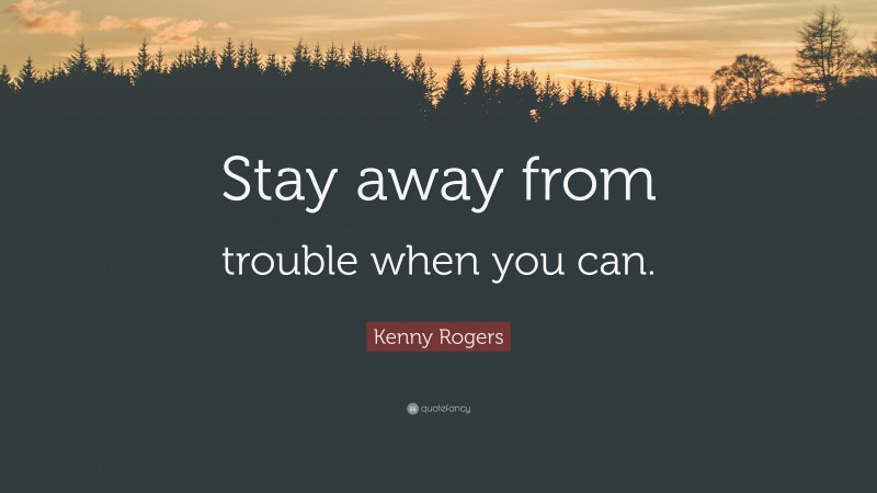 Kenny Rogers Quote: “Stay away from trouble when you can.”
