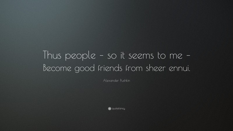 Alexander Pushkin Quote: “Thus people – so it seems to me – Become good friends from sheer ennui.”