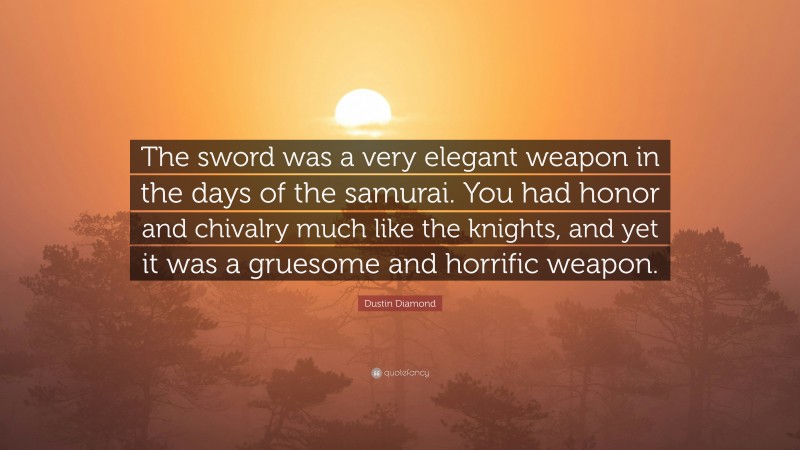 Dustin Diamond Quote: “The sword was a very elegant weapon in the days of the samurai. You had honor and chivalry much like the knights, and yet it was a gruesome and horrific weapon.”