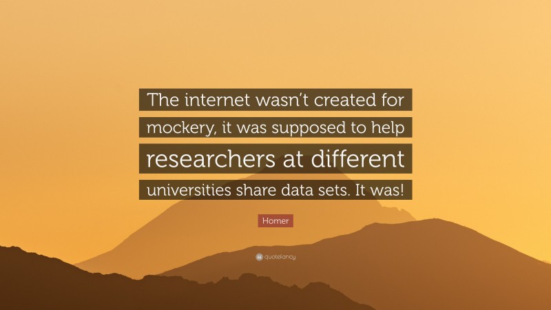 Homer Quote: “The internet wasn’t created for mockery, it was supposed to help researchers at different universities share data sets. It was!”