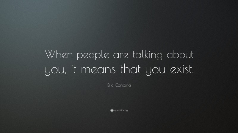 Eric Cantona Quote: “When people are talking about you, it means that you exist.”