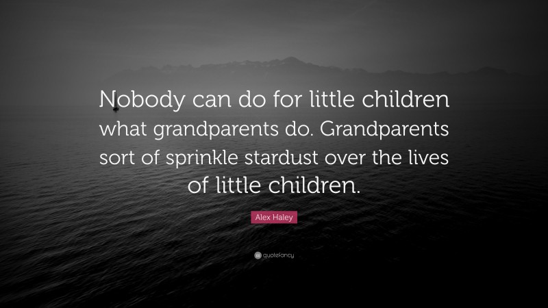 Alex Haley Quote: “Nobody can do for little children what grandparents do. Grandparents sort of sprinkle stardust over the lives of little children.”