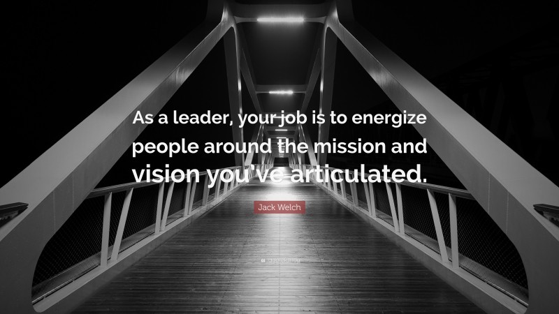 Jack Welch Quote: “As a leader, your job is to energize people around the mission and vision you’ve articulated.”