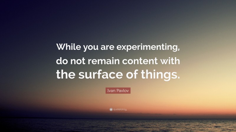 Ivan Pavlov Quote: “While you are experimenting, do not remain content with the surface of things.”