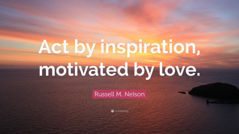 Russell M. Nelson Quote: “Act by inspiration, motivated by love.”