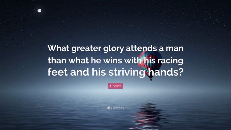 Homer Quote: “What greater glory attends a man than what he wins with his racing feet and his striving hands?”