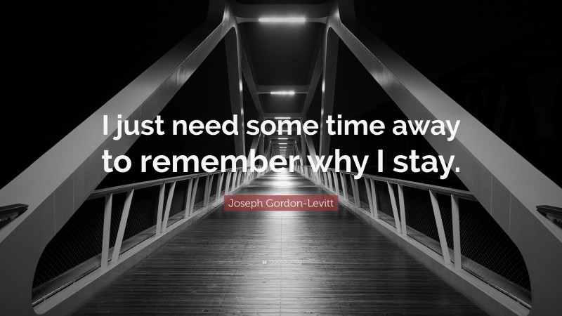 Joseph Gordon-Levitt Quote: “I just need some time away to remember why I stay.”