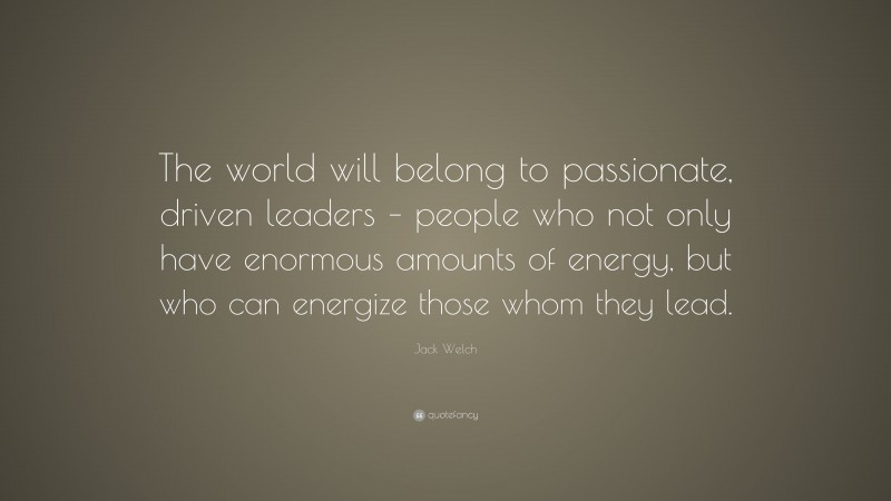 Jack Welch Quote: “The world will belong to passionate, driven leaders – people who not only have enormous amounts of energy, but who can energize those whom they lead.”