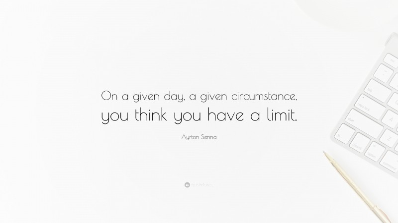 Ayrton Senna Quote: “On a given day, a given circumstance, you think you have a limit.”