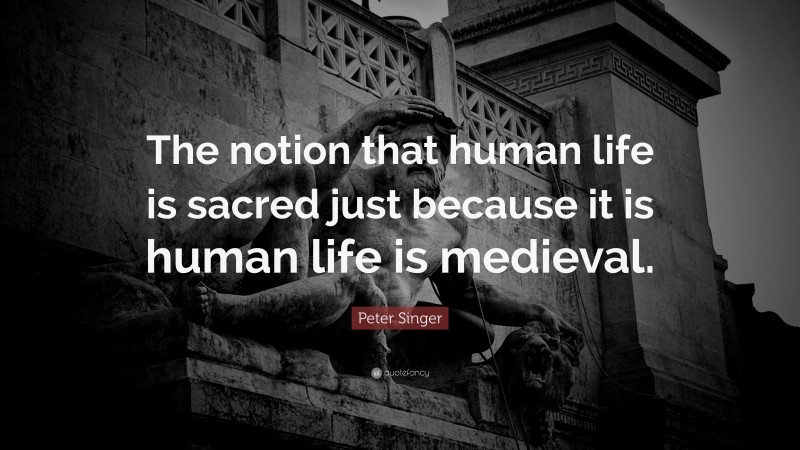 Peter Singer Quote: “The notion that human life is sacred just because it is human life is medieval.”