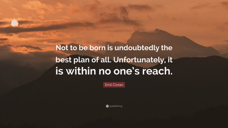 Emil Cioran Quote: “Not to be born is undoubtedly the best plan of all. Unfortunately, it is within no one’s reach.”