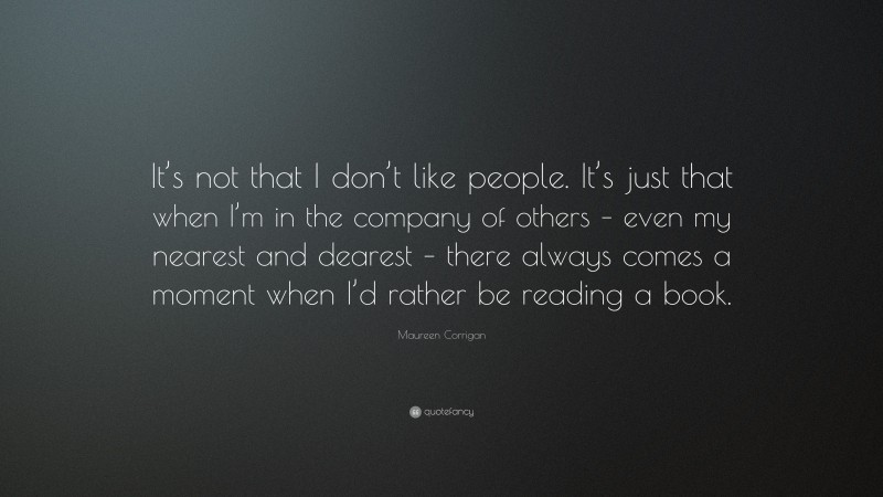 Maureen Corrigan Quote: “It’s not that I don’t like people. It’s just that when I’m in the company of others – even my nearest and dearest – there always comes a moment when I’d rather be reading a book.”