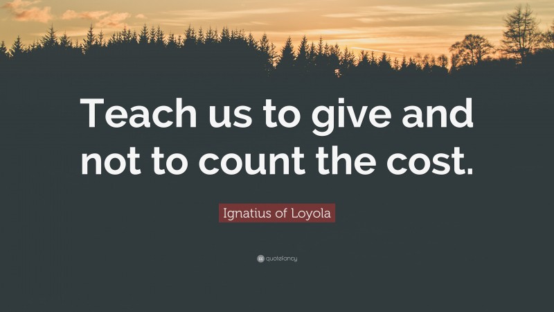 Ignatius of Loyola Quote: “Teach us to give and not to count the cost.”