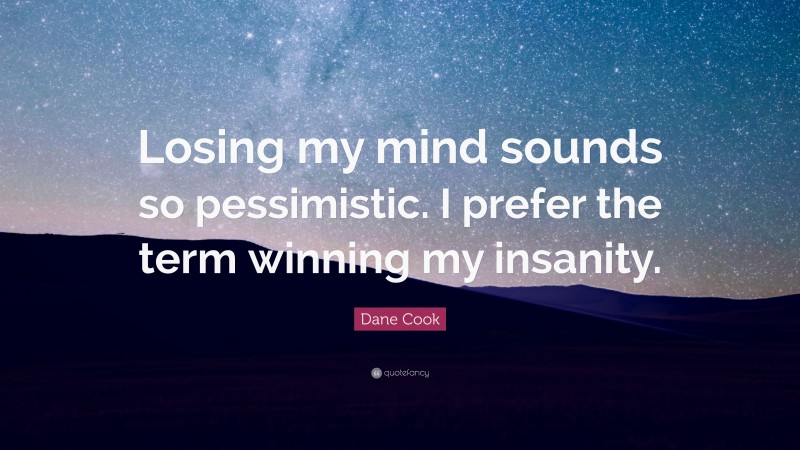 Dane Cook Quote: “Losing my mind sounds so pessimistic. I prefer the term winning my insanity.”